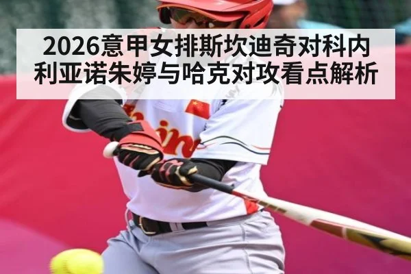 2026意甲女排斯坎迪奇对科内利亚诺朱婷与哈克对攻看点解析