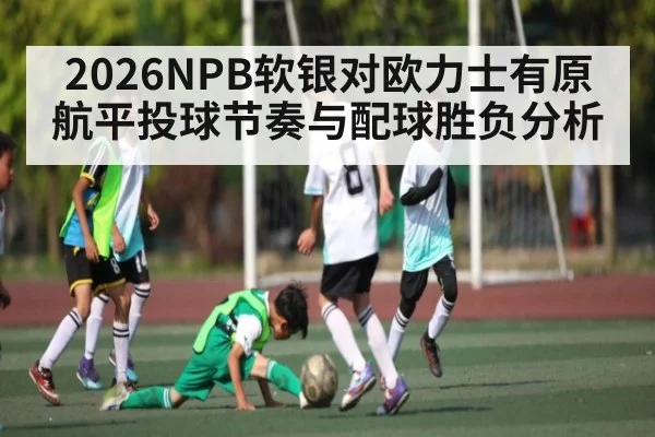 2026NPB软银对欧力士有原航平投球节奏与配球胜负分析