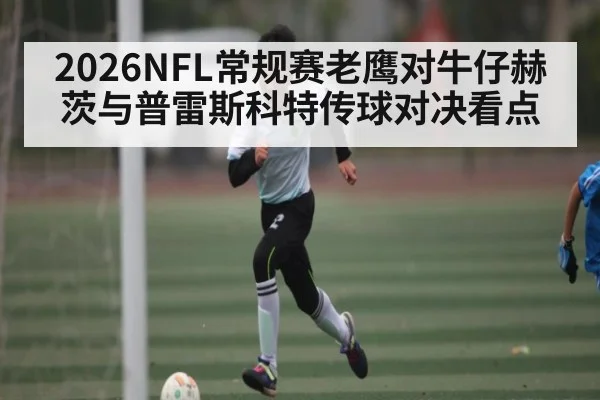 2026NFL常规赛老鹰对牛仔赫茨与普雷斯科特传球对决看点