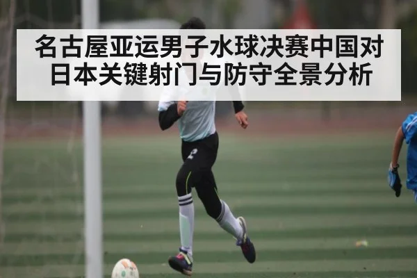 名古屋亚运男子水球决赛中国对日本关键射门与防守全景分析