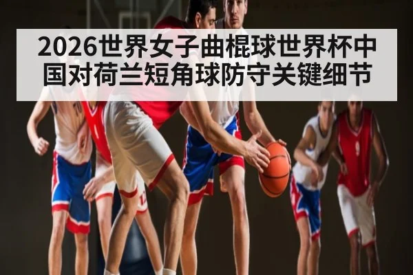2026世界女子曲棍球世界杯中国对荷兰短角球防守关键细节