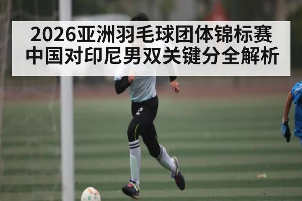 2026亚洲羽毛球团体锦标赛中国对印尼男双关键分全解析