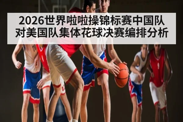 2026世界啦啦操锦标赛中国队对美国队集体花球决赛编排分析