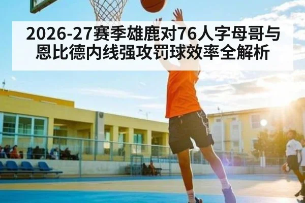 2026-27赛季雄鹿对76人字母哥与恩比德内线强攻罚球效率全解析